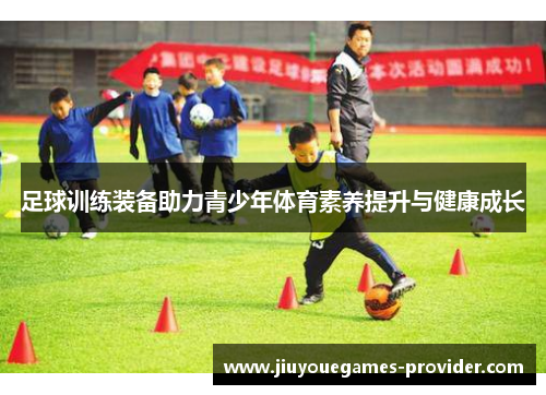 足球训练装备助力青少年体育素养提升与健康成长